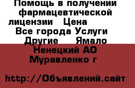 Помощь в получении фармацевтической лицензии › Цена ­ 1 000 - Все города Услуги » Другие   . Ямало-Ненецкий АО,Муравленко г.